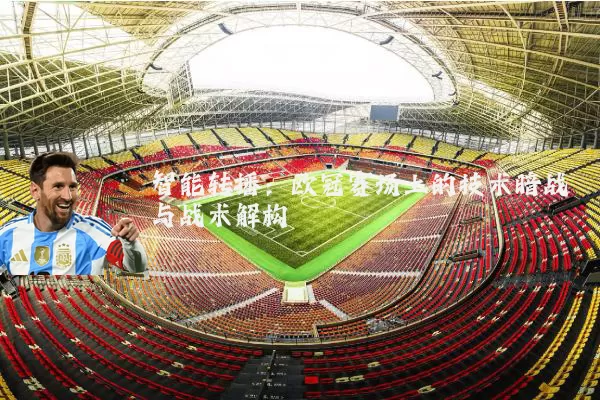 智能转播：欧冠赛场上的技术暗战与战术解构