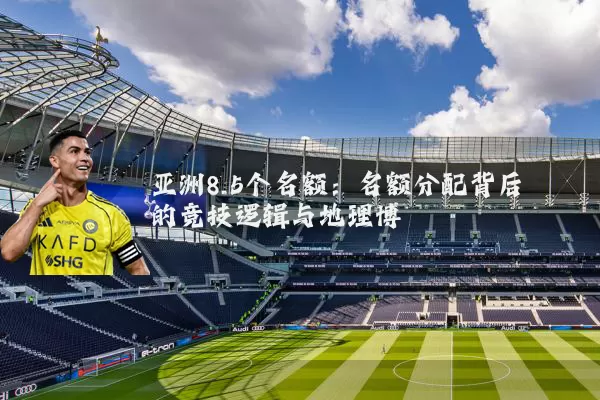 亚洲8.5个名额：名额分配背后的竞技逻辑与地理博弈