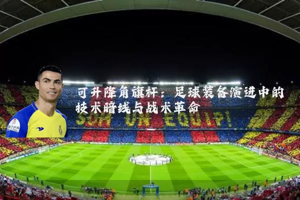 可升降角旗杆：足球装备演进中的技术暗线与战术革命