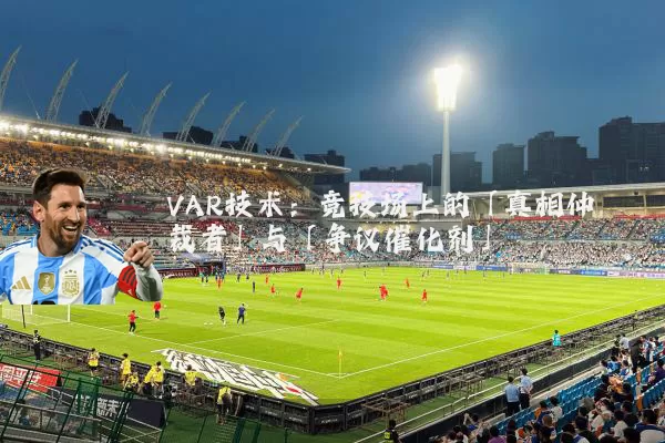 VAR技术:竞技场上的「真相仲裁者」与「争议催化剂」