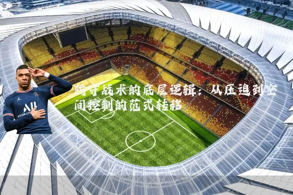 防守战术的底层逻辑：从压迫到空间控制的范式转移