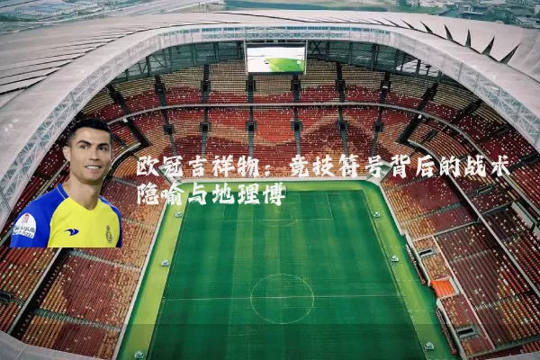 欧冠吉祥物：竞技符号背后的战术隐喻与地理博弈