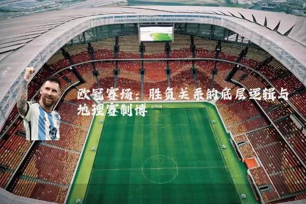 欧冠赛场：胜负关系的底层逻辑与地理赛制博弈