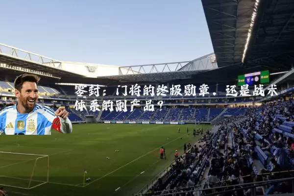 零封：门将的终极勋章，还是战术体系的副产品？