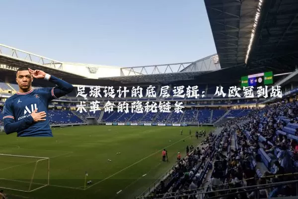足球设计的底层逻辑：从欧冠到战术革命的隐秘链条