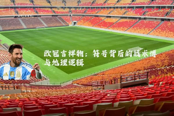 欧冠吉祥物：符号背后的战术博弈与地理逻辑