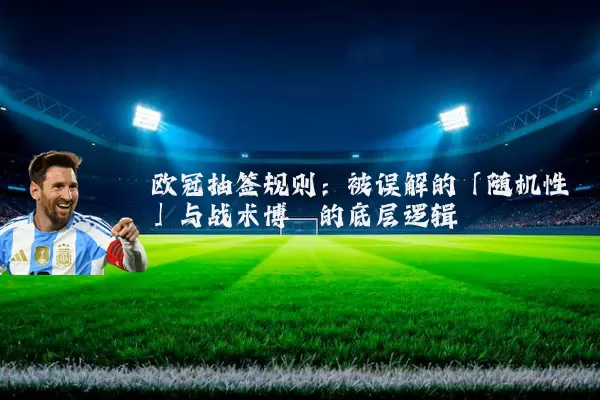 欧冠抽签规则：被误解的「随机性」与战术博弈的底层逻辑