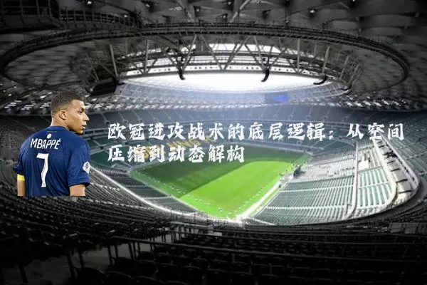 欧冠进攻战术的底层逻辑:从空间压缩到动态解构