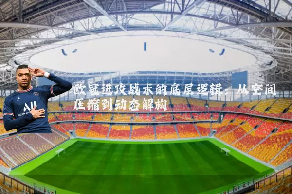 欧冠进攻战术的底层逻辑:从空间压缩到动态解构