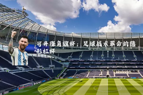 可升降角旗杆:足球战术革命的隐形杠杆