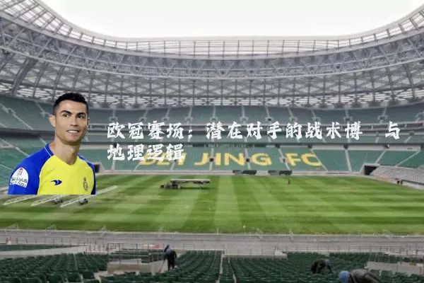欧冠赛场:潜在对手的战术博弈与地理逻辑